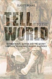 Tell It to the World: International Justice and the Secret Campaign to Hide Mass Murder in Kosovo (Paperback)