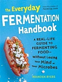 The Everyday Fermentation Handbook: A Real-Life Guide to Fermenting Food--Without Losing Your Mind or Your Microbes (Paperback)