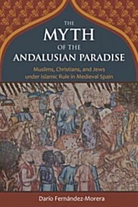 The Myth of the Andalusian Paradise: Muslims, Christians, and Jews Under Islamic Rule in Medieval Spain (Hardcover)