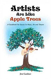 Artists Are Like Apple Trees: A Guidebook for Success in Music, Art and Theatre (Paperback)