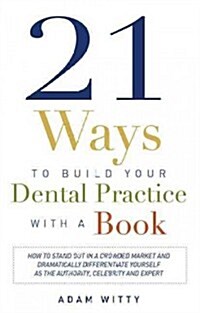 21 Ways to Build Your Dental Practice with a Book: How to Stand Out in a Crowded Market and Dramatically Differentiate Yourself as the Authority, Cele (Paperback)