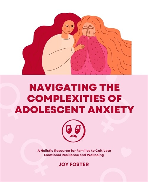 Navigating the Complexities of Adolescent Anxiety: A Holistic Resource for Families to Cultivate Emotional Resilience and Wellbeing (Paperback)