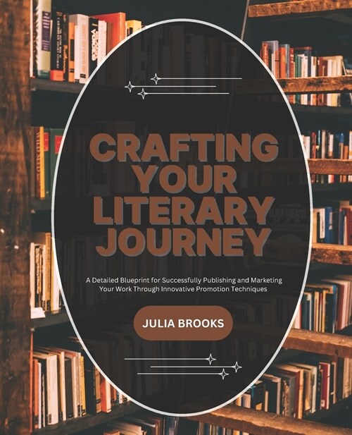 Crafting Your Literary Journey: A Detailed Blueprint for Successfully Publishing and Marketing Your Work Through Innovative Promotion Techniques (Paperback)