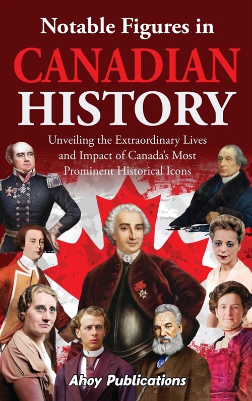 Notable Figures in Canadian History: Unveiling the Extraordinary Lives and Impact of Canadas Most Prominent Historical Icons (Hardcover)