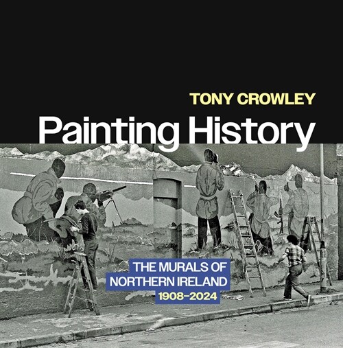 Painting History: The Murals of Northern Ireland, 1908-2024 (Paperback)