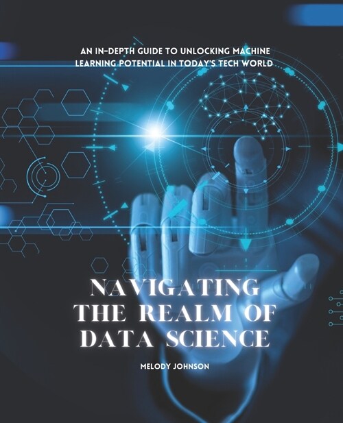 Navigating the Realm of Data Science: An In-Depth Guide to Unlocking Machine Learning Potential in Todays Tech World (Paperback)