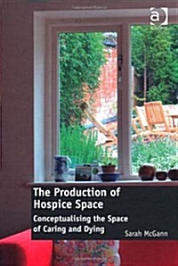 The Production of Hospice Space : Conceptualising the Space of Caring and Dying (Hardcover)