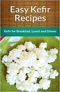 Easy Kefir Recipes: Kefir For Breakfast, Lunch And Dinner (The Easy Recipe) (Paperback)