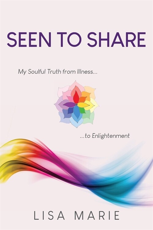 Seen to Share: My Soulful Truth from Illness to Enlightenment (Paperback)