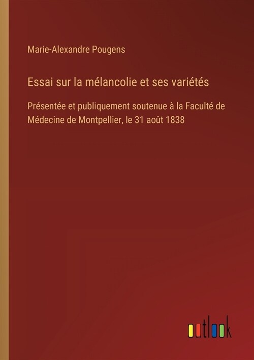 Essai sur la m?ancolie et ses vari??: Pr?ent? et publiquement soutenue ?la Facult?de M?ecine de Montpellier, le 31 ao? 1838 (Paperback)