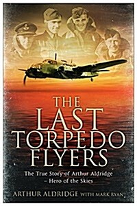 The Last Torpedo Flyers : The True Story of Arthur Aldridge, Hero of the Skies (Paperback)