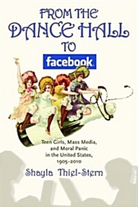 From the Dance Hall to Facebook: Teen Girls, Mass Media, and Moral Panic in the United States, 1905-2010 (Hardcover)