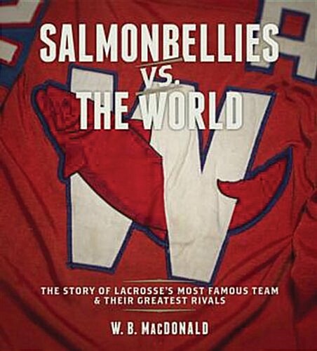 Salmonbellies vs. the World: The Story of Lacrosses Most Famous Team & Their Greatest Opponents (Hardcover)