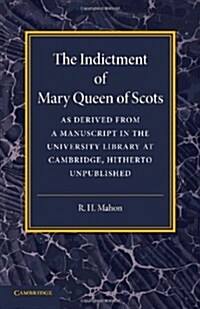 The Indictment of Mary Queen of Scots : As Derived from a Manuscript in the University Library at Cambridge, Hitherto Unpublished (Paperback)