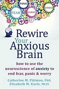 Rewire Your Anxious Brain: How to Use the Neuroscience of Fear to End Anxiety, Panic, and Worry (Paperback)