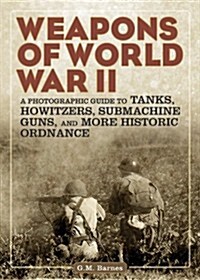 Weapons of World War II: A Photographic Guide to Tanks, Howitzers, Submachine Guns, and More Historic Ordnance (Paperback)