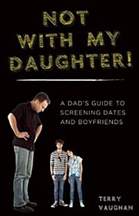 Not with My Daughter!: A Dadas Guide to Screening Dates and Boyfriends (Paperback)