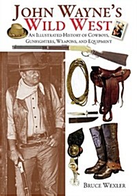 John Waynes Wild West: An Illustrated History of Cowboys, Gunfighters, Weapons, and Equipment (Paperback)