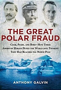 The Great Polar Fraud: Cook, Peary, and Byrd?how Three American Heroes Duped the World Into Thinking They Had Reached the North Pole (Hardcover)