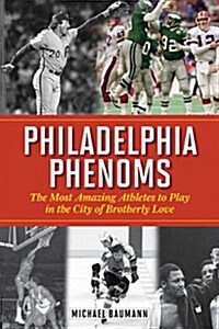 Philadelphia Phenoms: The Most Amazing Athletes to Play in the City of Brotherly Love (Hardcover)