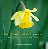 Easter Flower! What Would You Here?: Anthology of Songs and Hymns by N.F.S. Grundtvig (Paperback)