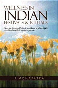 Wellness in Indian Festivals & Rituals: Since the Supreme Divine Is Manifested in All the Gods, Worship of Any God Is Quite Legitimate. (Hardcover)