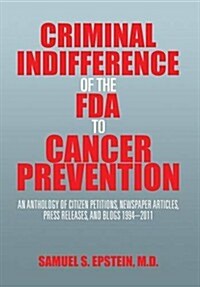 Criminal Indifference of the FDA to Cancer Prevention: An Anthology of Citizen Petitions, Newspaper Articles, Press Releases, and Blogs 1994-2011 (Hardcover)