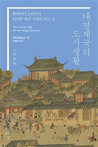 대명제국의 도시생활 : 황제부터 노비까지 화려한 제국 시대의 모든 것 = The urban life of the Ming dynasty 표지이미지