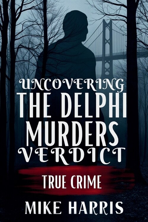 Uncovering the Delphi Murders Verdict: A Full Account of the Tragic Case and the Pursuit of Justice for Abby Williams and Libby German (Paperback)