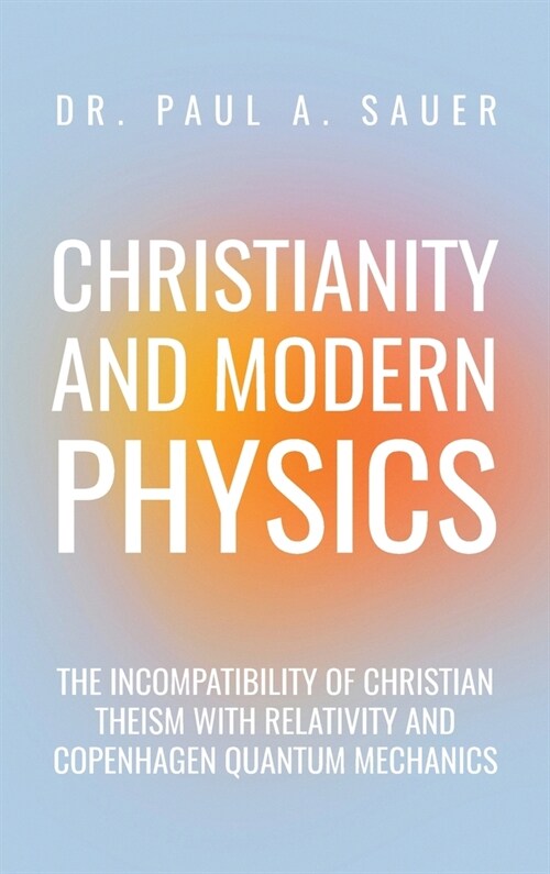 Christianity and Modern Physics: The Incompatibility of Christian Theism with Relativity and Copenhagen Quantum Mechanics (Hardcover)