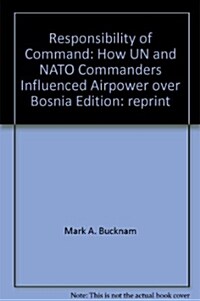Responsibility of Command: How UN and NATO Commanders Influenced Airpower over Bosnia Edition: reprint (Hardcover)