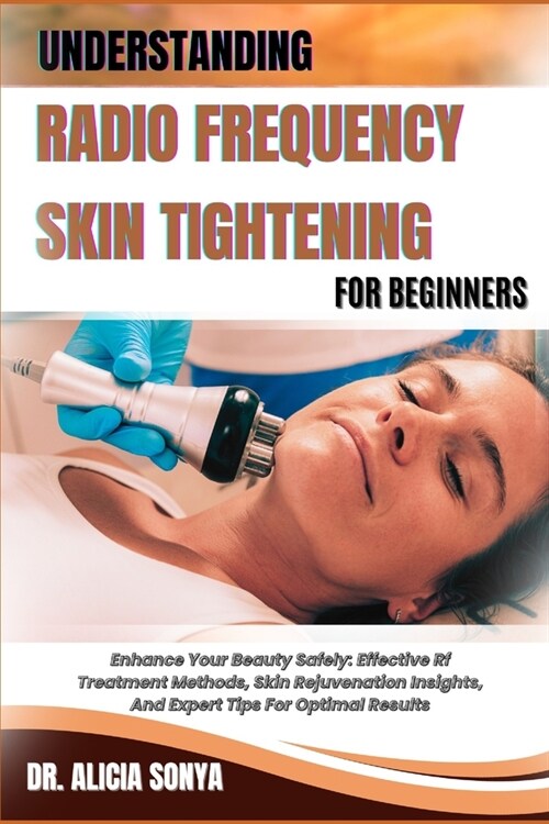 Understanding Radio Frequency Skin Tightening for Beginners: Enhance Your Beauty Safely: Effective Rf Treatment Methods, Skin Rejuvenation Insights, A (Paperback)