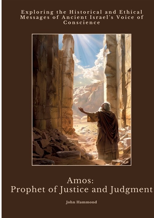 Amos: Prophet of Justice and Judgment: Exploring the Historical and Ethical Messages of Ancient Israels Voice of Conscience (Paperback)