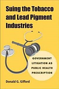 Suing the Tobacco and Lead Pigment Industries: Government Litigation as Public Health Prescription (Hardcover)