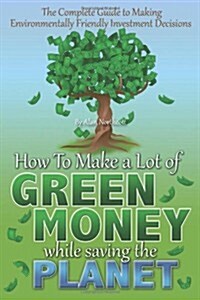 The Complete Guide to Making Environmentally Friendly Investment Decisions: How to Make a Lot of Green Money While Saving the Planet (Paperback)
