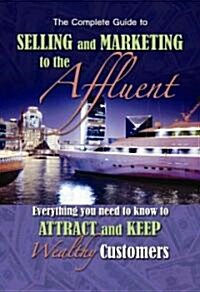 The Complete Guide to Selling and Marketing to Affluent Customers: Everything You Need to Know to Attract and Keep Wealthy Customers (Paperback)