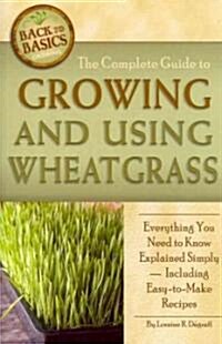 The Complete Guide to Growing and Using Wheatgrass: Everything You Need to Know Explained Simply, Including Easy-To-Make Recipes (Paperback)