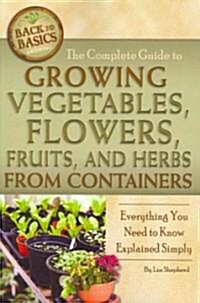 The Complete Guide to Growing Vegetables, Flowers, Fruits, and Herbs from Containers: Everything You Need to Know Explained Simply (Paperback)