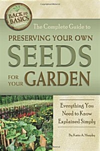 The Complete Guide to Preserving Your Own Seeds for Your Garden: Everything You Need to Know Explained Simply (Paperback)