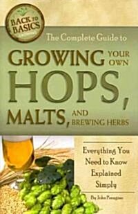 The Complete Guide to Growing Your Own Hops, Malts, and Brewing Herbs: Everything You Need to Know Explained Simply (Paperback)