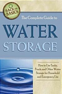 The Complete Guide to Water Storage: How to Use Gray Water and Rainwater Systems, Rain Barrels, Tanks, and Other Water Storage Techniques for Househol (Paperback)