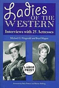 Ladies of the Western: Interviews with 25 Actresses from the Silent Era to the Television Westerns of the 1950s and 1960s [A Large Print Abri (Paperback)
