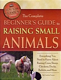 The Complete Beginners Guide to Raising Small Animals: Everything You Need to Know about Raising Cows, Sheep, Chickens, Ducks, Rabbits, and More (Paperback)