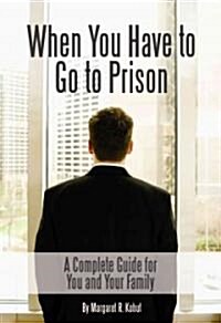 When You Have to Go to Prison: A Complete Guide for You and Your Family (Paperback)