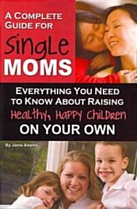 A Complete Guide for Single Moms: Everything You Need to Know about Raising Healthy, Happy Children on Your Own (Paperback)