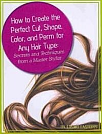 How to Create the Perfect Cut, Shape, Color, and Perm for Any Hair Type: Secrets and Techniques from a Master Hair Stylist (Paperback)