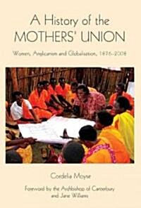 A History of the Mothers Union : Women, Anglicanism and Globalisation, 1876-2008 (Hardcover)
