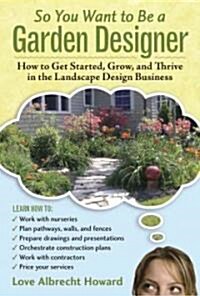 So You Want to Be a Garden Designer: How to Get Started, Grow, and Thrive in the Landscape Design Business (Hardcover)