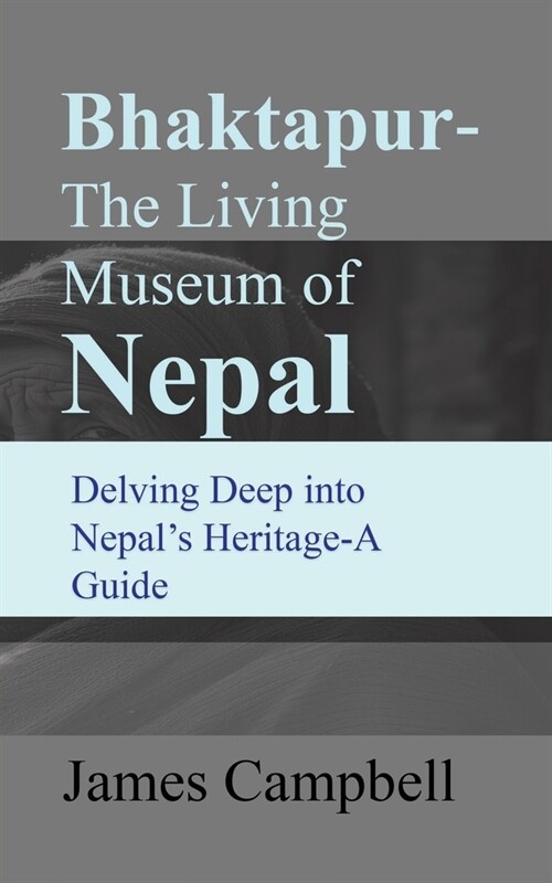 Bhaktapur-The Living Museum of Nepal: Delving Deep into Nepals Heritage-A Guide (Paperback)