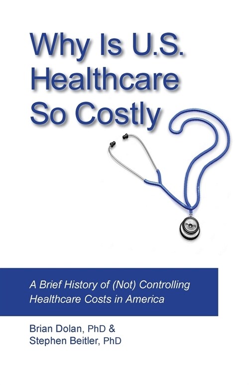 Why Is U.S. Healthcare So Costly?: A Brief History of (Not) Controlling Healthcare Costs in America (Paperback)